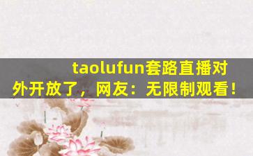 taolufun套路直播对外开放了，网友：无限制观看！